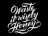 Waste it wisely, Honey